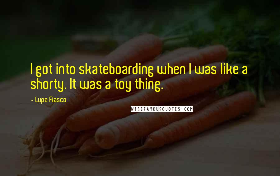 Lupe Fiasco Quotes: I got into skateboarding when I was like a shorty. It was a toy thing.