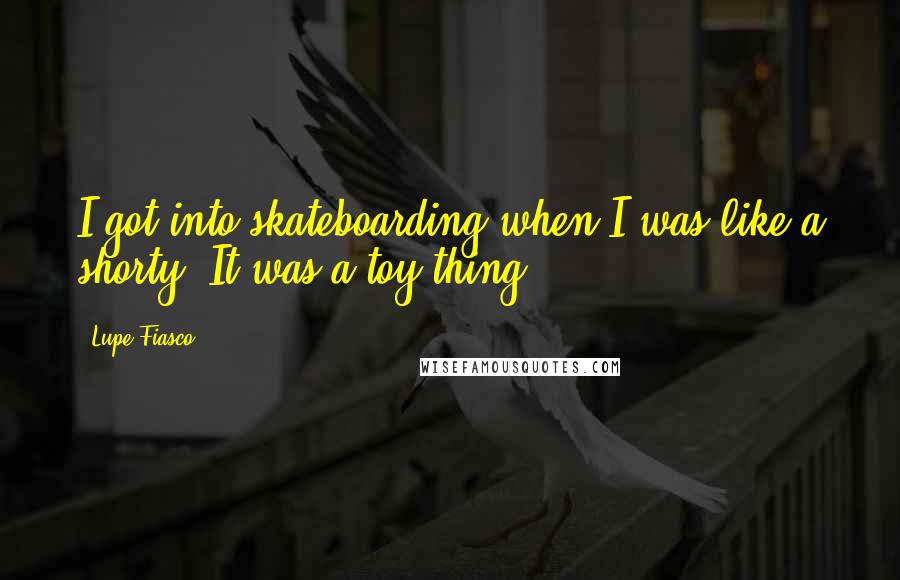 Lupe Fiasco Quotes: I got into skateboarding when I was like a shorty. It was a toy thing.