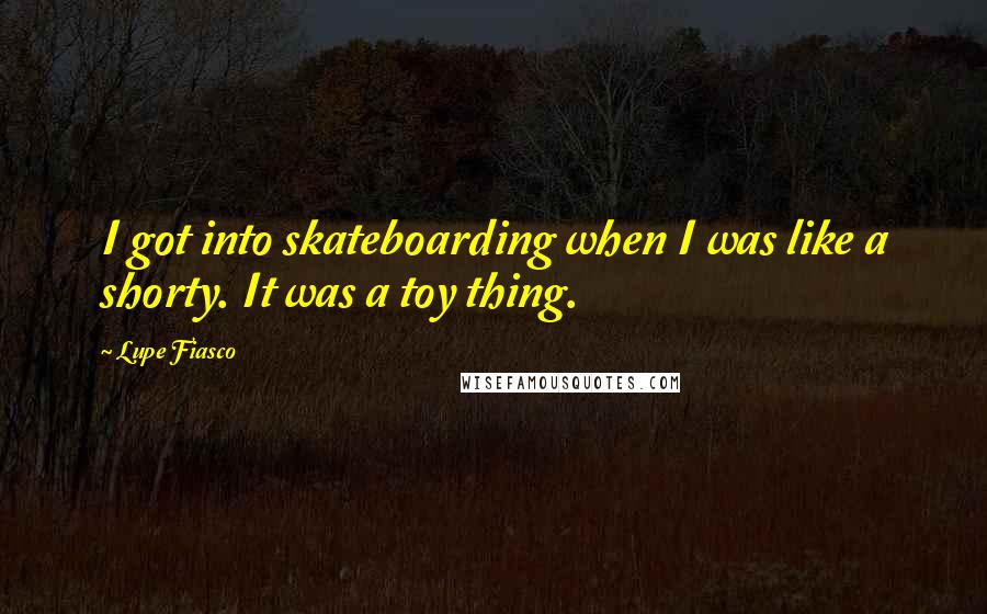 Lupe Fiasco Quotes: I got into skateboarding when I was like a shorty. It was a toy thing.