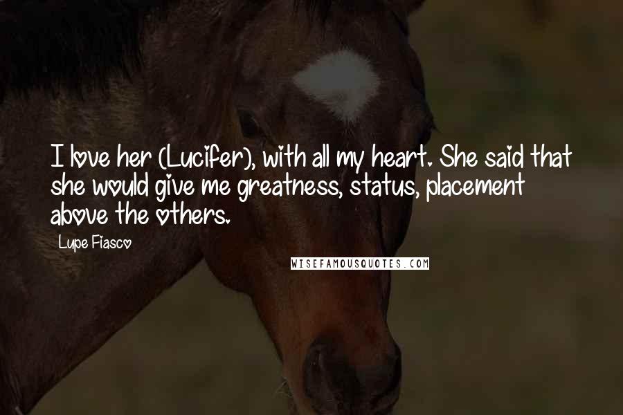 Lupe Fiasco Quotes: I love her (Lucifer), with all my heart. She said that she would give me greatness, status, placement above the others.