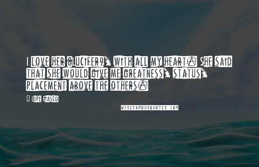 Lupe Fiasco Quotes: I love her (Lucifer), with all my heart. She said that she would give me greatness, status, placement above the others.