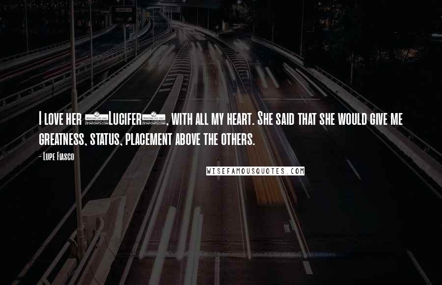 Lupe Fiasco Quotes: I love her (Lucifer), with all my heart. She said that she would give me greatness, status, placement above the others.