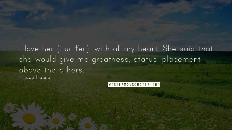 Lupe Fiasco Quotes: I love her (Lucifer), with all my heart. She said that she would give me greatness, status, placement above the others.