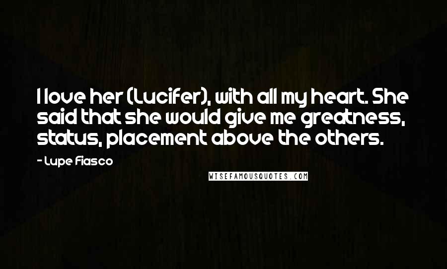 Lupe Fiasco Quotes: I love her (Lucifer), with all my heart. She said that she would give me greatness, status, placement above the others.