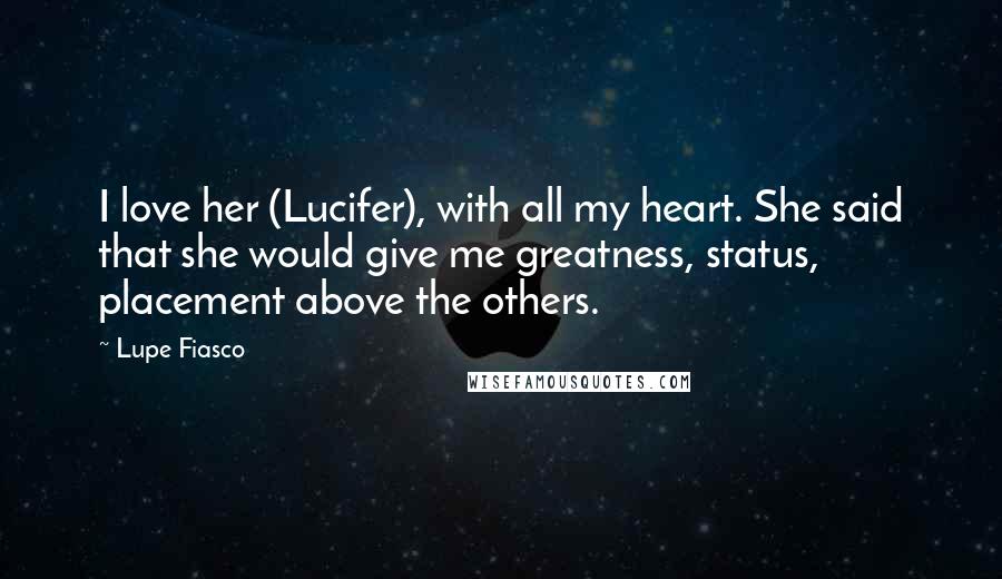 Lupe Fiasco Quotes: I love her (Lucifer), with all my heart. She said that she would give me greatness, status, placement above the others.