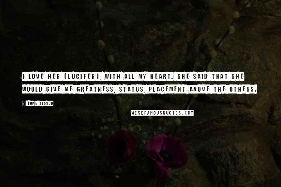 Lupe Fiasco Quotes: I love her (Lucifer), with all my heart. She said that she would give me greatness, status, placement above the others.