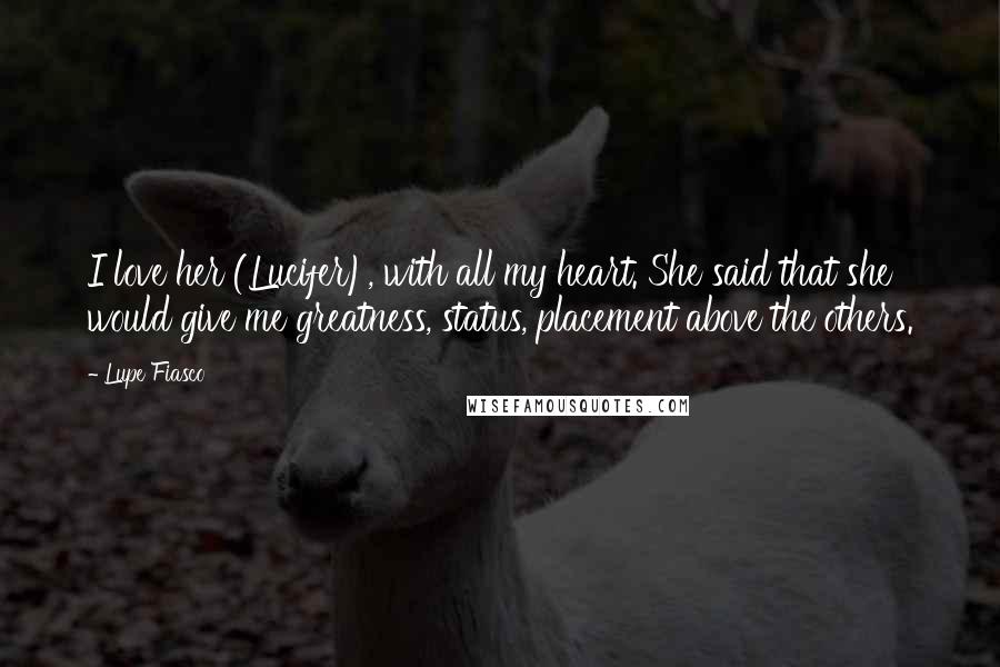 Lupe Fiasco Quotes: I love her (Lucifer), with all my heart. She said that she would give me greatness, status, placement above the others.