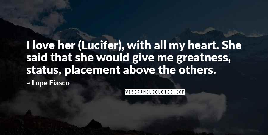 Lupe Fiasco Quotes: I love her (Lucifer), with all my heart. She said that she would give me greatness, status, placement above the others.