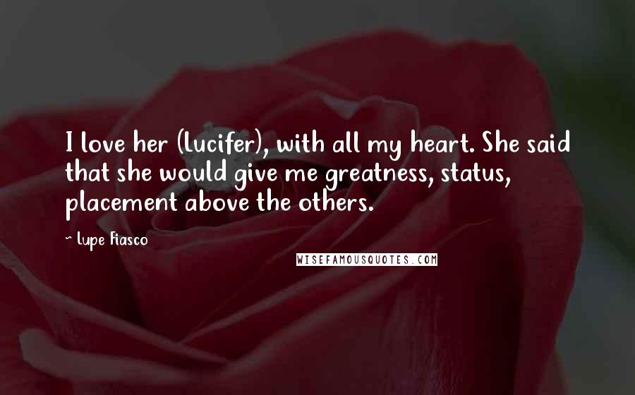 Lupe Fiasco Quotes: I love her (Lucifer), with all my heart. She said that she would give me greatness, status, placement above the others.