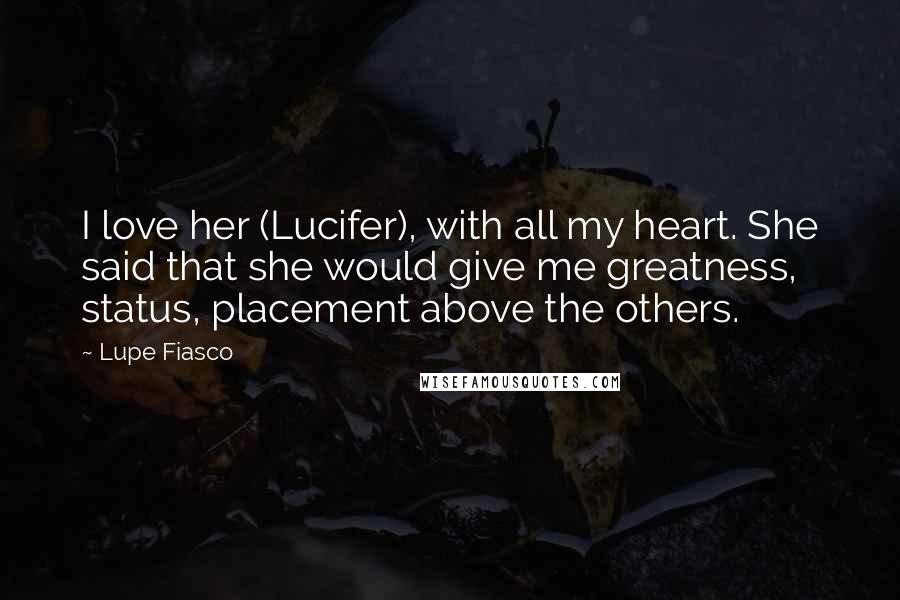 Lupe Fiasco Quotes: I love her (Lucifer), with all my heart. She said that she would give me greatness, status, placement above the others.