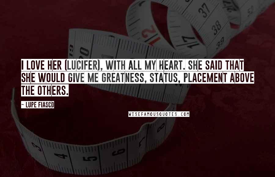 Lupe Fiasco Quotes: I love her (Lucifer), with all my heart. She said that she would give me greatness, status, placement above the others.