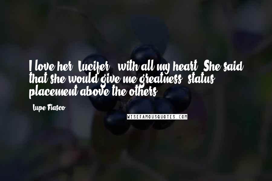 Lupe Fiasco Quotes: I love her (Lucifer), with all my heart. She said that she would give me greatness, status, placement above the others.