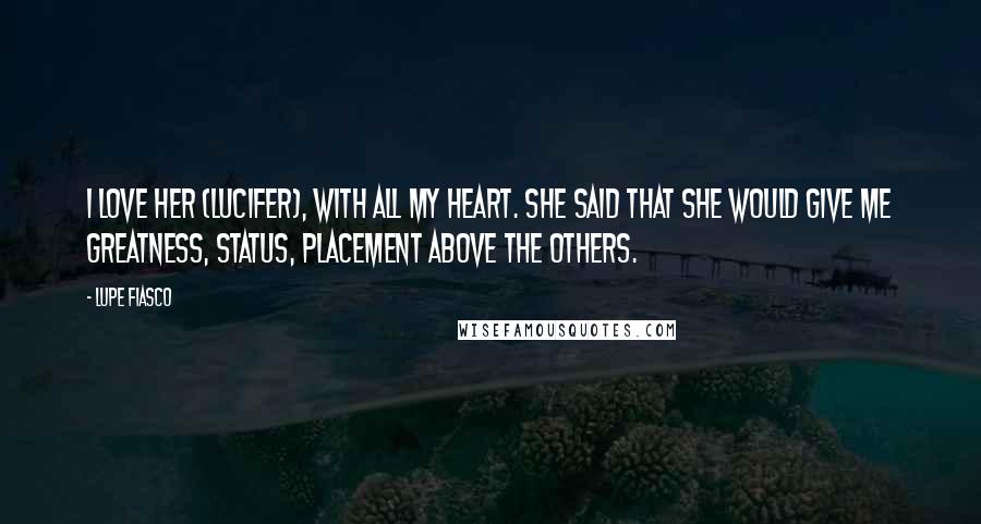 Lupe Fiasco Quotes: I love her (Lucifer), with all my heart. She said that she would give me greatness, status, placement above the others.