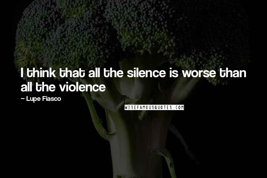 Lupe Fiasco Quotes: I think that all the silence is worse than all the violence