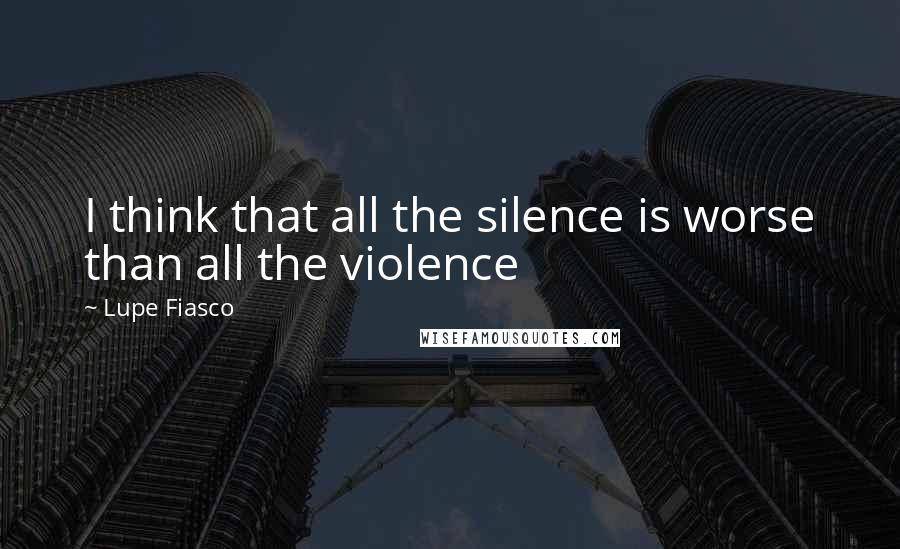 Lupe Fiasco Quotes: I think that all the silence is worse than all the violence