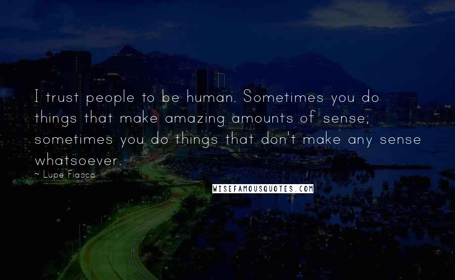 Lupe Fiasco Quotes: I trust people to be human. Sometimes you do things that make amazing amounts of sense; sometimes you do things that don't make any sense whatsoever.