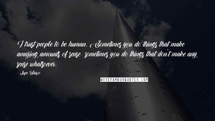 Lupe Fiasco Quotes: I trust people to be human. Sometimes you do things that make amazing amounts of sense; sometimes you do things that don't make any sense whatsoever.