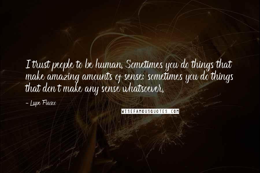 Lupe Fiasco Quotes: I trust people to be human. Sometimes you do things that make amazing amounts of sense; sometimes you do things that don't make any sense whatsoever.