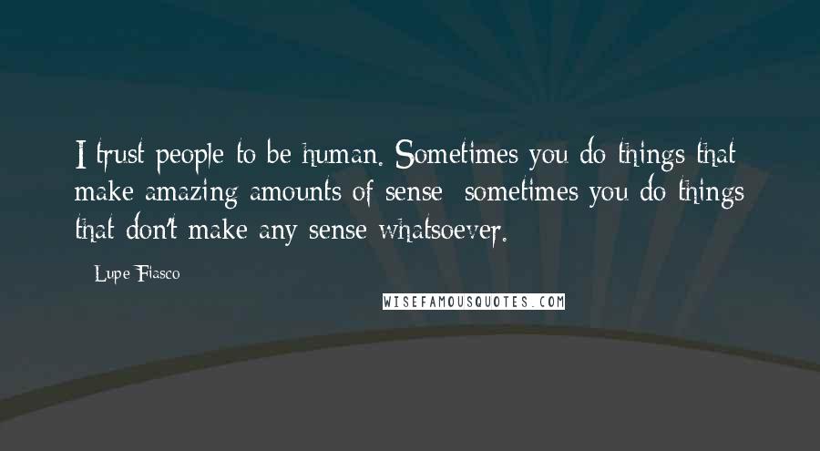 Lupe Fiasco Quotes: I trust people to be human. Sometimes you do things that make amazing amounts of sense; sometimes you do things that don't make any sense whatsoever.