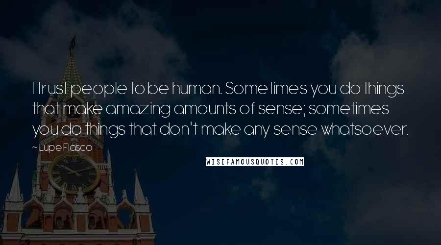 Lupe Fiasco Quotes: I trust people to be human. Sometimes you do things that make amazing amounts of sense; sometimes you do things that don't make any sense whatsoever.