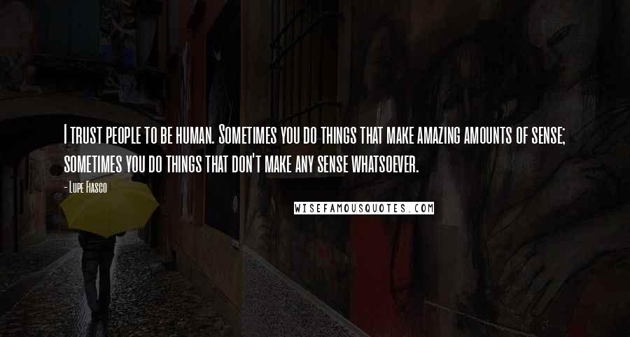 Lupe Fiasco Quotes: I trust people to be human. Sometimes you do things that make amazing amounts of sense; sometimes you do things that don't make any sense whatsoever.