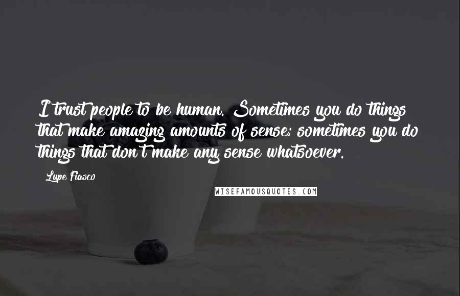 Lupe Fiasco Quotes: I trust people to be human. Sometimes you do things that make amazing amounts of sense; sometimes you do things that don't make any sense whatsoever.