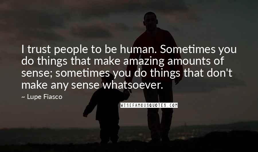 Lupe Fiasco Quotes: I trust people to be human. Sometimes you do things that make amazing amounts of sense; sometimes you do things that don't make any sense whatsoever.