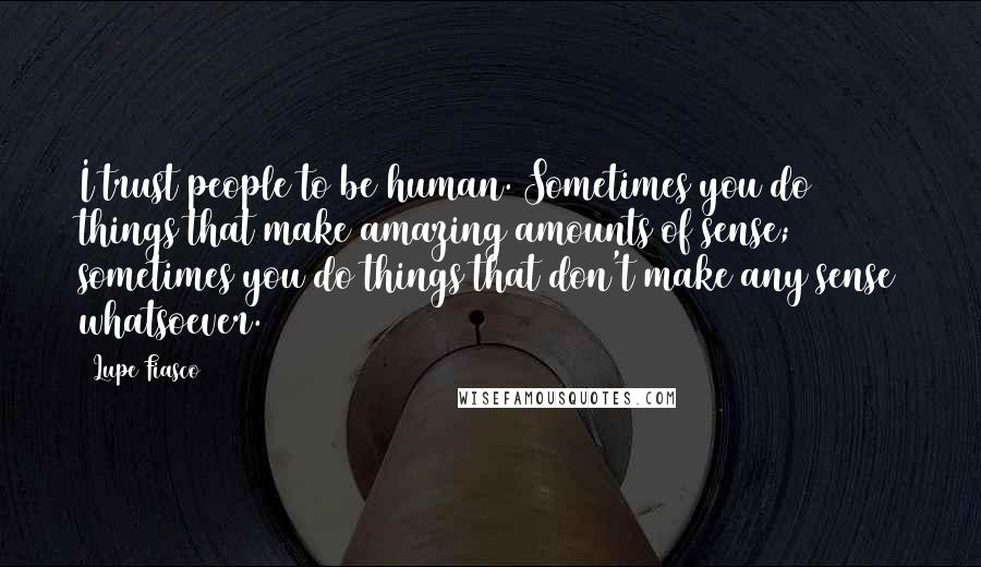 Lupe Fiasco Quotes: I trust people to be human. Sometimes you do things that make amazing amounts of sense; sometimes you do things that don't make any sense whatsoever.