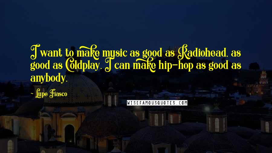 Lupe Fiasco Quotes: I want to make music as good as Radiohead, as good as Coldplay. I can make hip-hop as good as anybody.