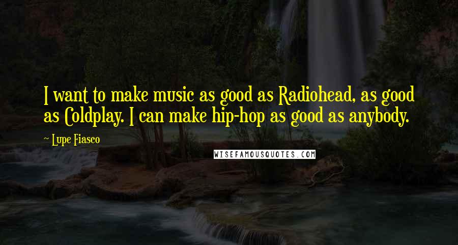Lupe Fiasco Quotes: I want to make music as good as Radiohead, as good as Coldplay. I can make hip-hop as good as anybody.