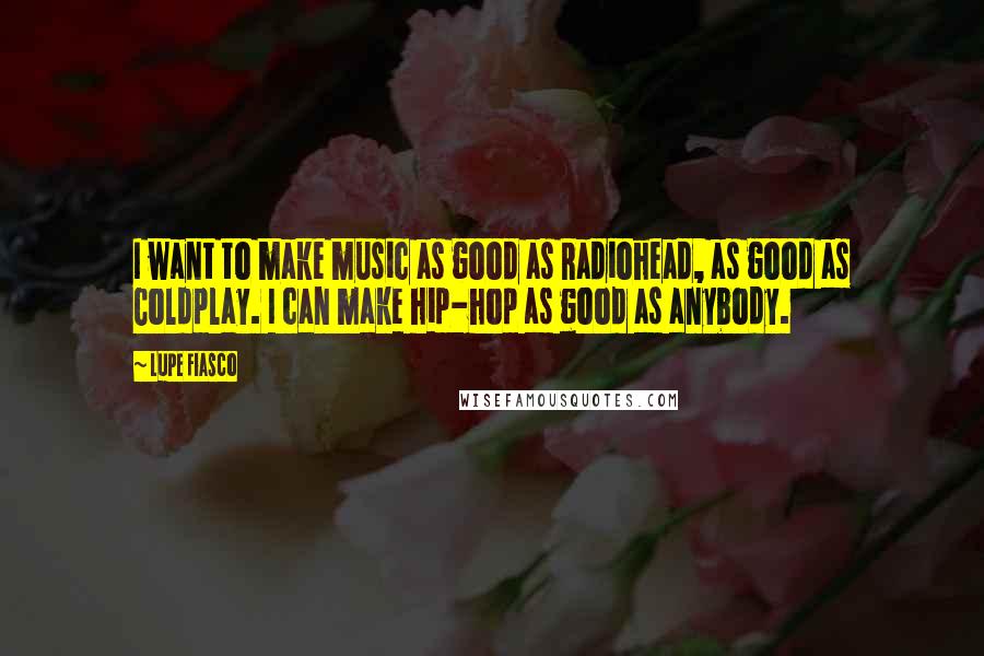 Lupe Fiasco Quotes: I want to make music as good as Radiohead, as good as Coldplay. I can make hip-hop as good as anybody.