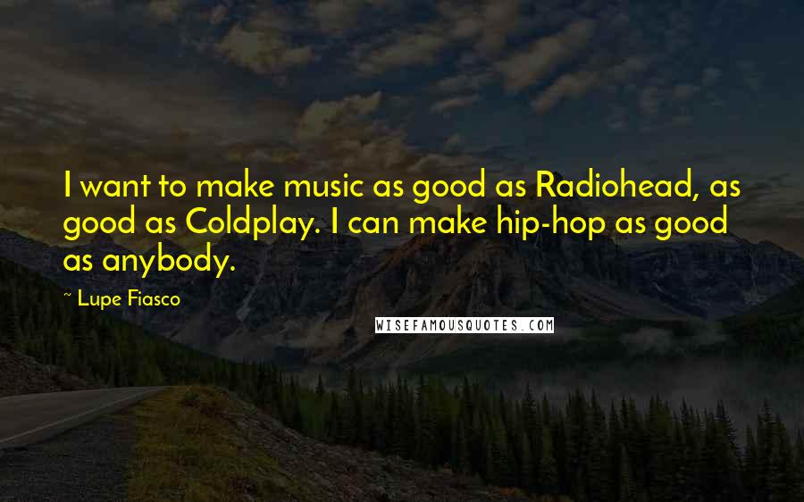 Lupe Fiasco Quotes: I want to make music as good as Radiohead, as good as Coldplay. I can make hip-hop as good as anybody.