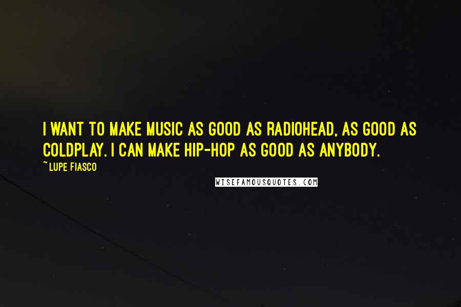 Lupe Fiasco Quotes: I want to make music as good as Radiohead, as good as Coldplay. I can make hip-hop as good as anybody.