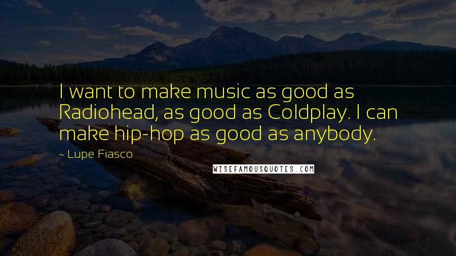 Lupe Fiasco Quotes: I want to make music as good as Radiohead, as good as Coldplay. I can make hip-hop as good as anybody.