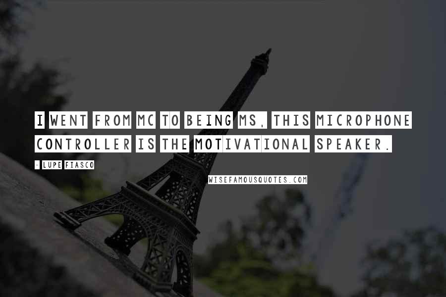 Lupe Fiasco Quotes: I went from MC to being MS, this microphone controller is the motivational speaker.