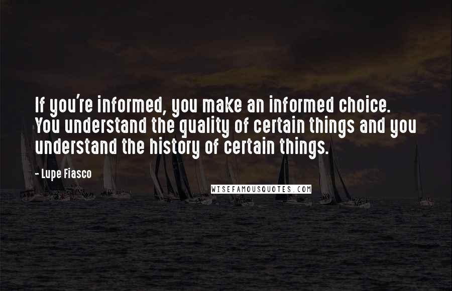 Lupe Fiasco Quotes: If you're informed, you make an informed choice. You understand the quality of certain things and you understand the history of certain things.