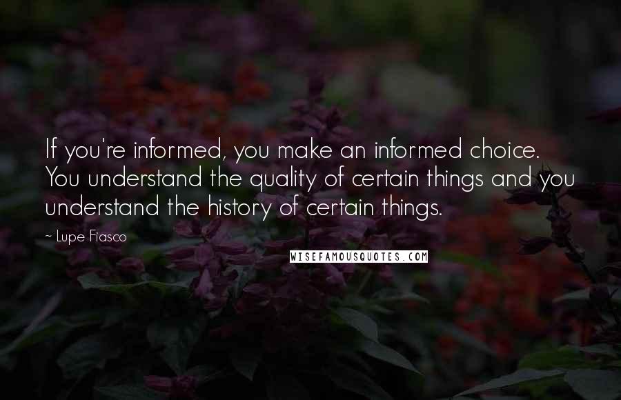 Lupe Fiasco Quotes: If you're informed, you make an informed choice. You understand the quality of certain things and you understand the history of certain things.