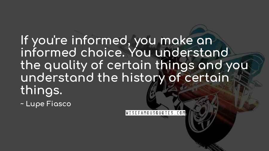 Lupe Fiasco Quotes: If you're informed, you make an informed choice. You understand the quality of certain things and you understand the history of certain things.