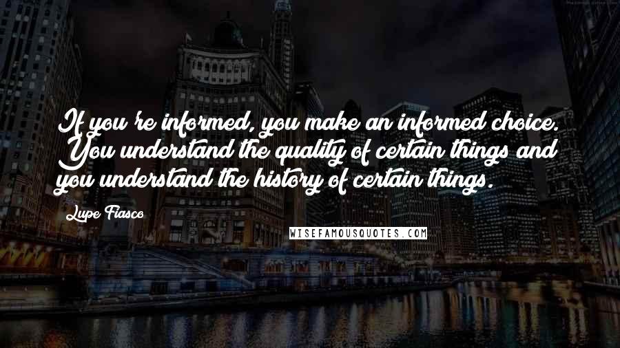 Lupe Fiasco Quotes: If you're informed, you make an informed choice. You understand the quality of certain things and you understand the history of certain things.