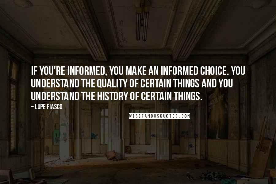 Lupe Fiasco Quotes: If you're informed, you make an informed choice. You understand the quality of certain things and you understand the history of certain things.