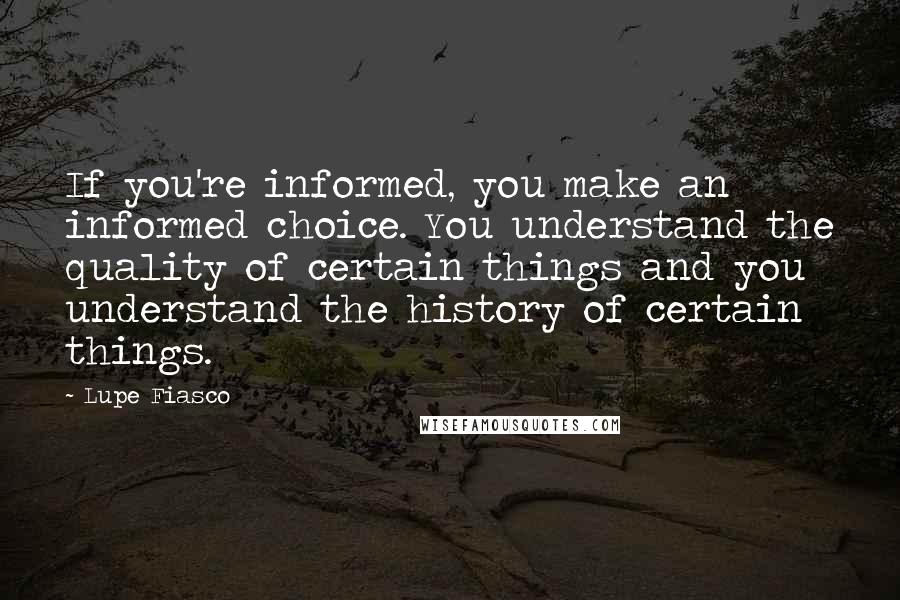 Lupe Fiasco Quotes: If you're informed, you make an informed choice. You understand the quality of certain things and you understand the history of certain things.