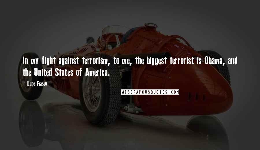 Lupe Fiasco Quotes: In my fight against terrorism, to me, the biggest terrorist is Obama, and the United States of America.