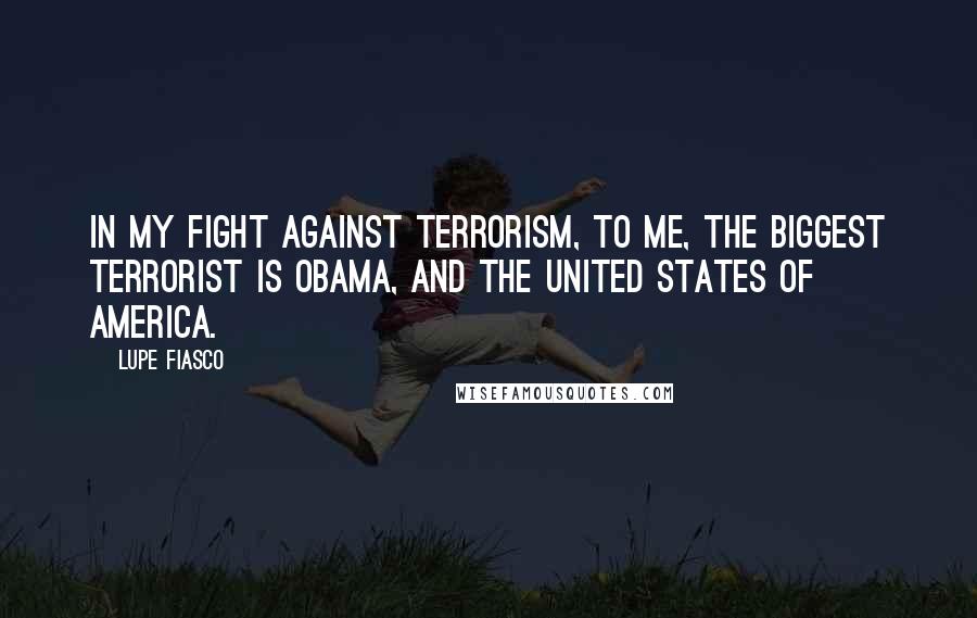 Lupe Fiasco Quotes: In my fight against terrorism, to me, the biggest terrorist is Obama, and the United States of America.