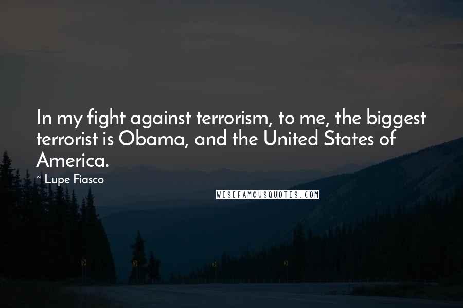 Lupe Fiasco Quotes: In my fight against terrorism, to me, the biggest terrorist is Obama, and the United States of America.