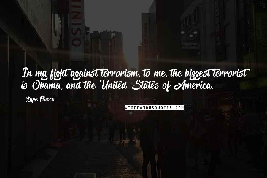 Lupe Fiasco Quotes: In my fight against terrorism, to me, the biggest terrorist is Obama, and the United States of America.