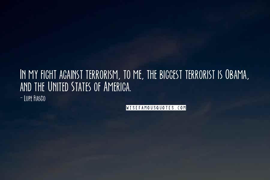 Lupe Fiasco Quotes: In my fight against terrorism, to me, the biggest terrorist is Obama, and the United States of America.