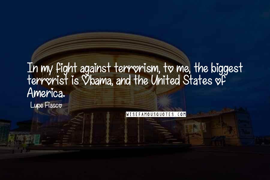 Lupe Fiasco Quotes: In my fight against terrorism, to me, the biggest terrorist is Obama, and the United States of America.