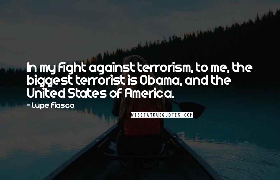 Lupe Fiasco Quotes: In my fight against terrorism, to me, the biggest terrorist is Obama, and the United States of America.