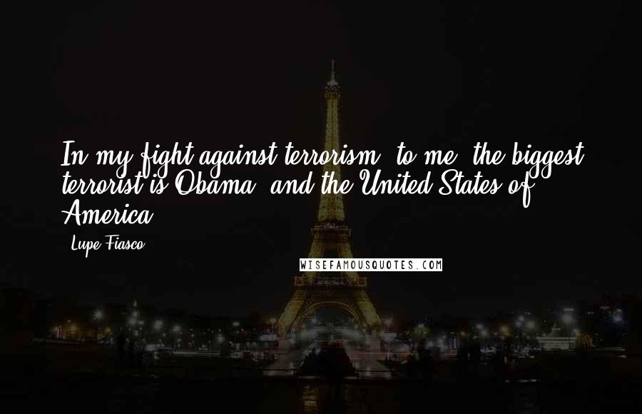 Lupe Fiasco Quotes: In my fight against terrorism, to me, the biggest terrorist is Obama, and the United States of America.