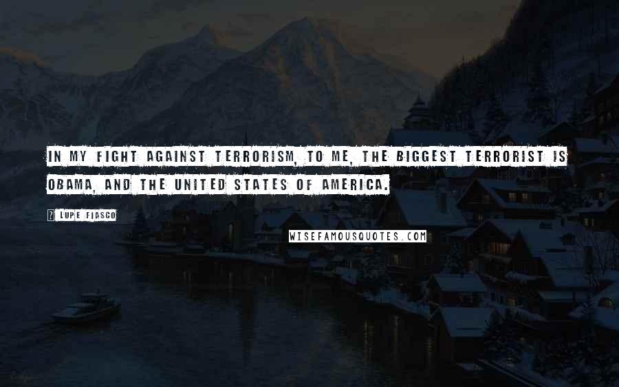 Lupe Fiasco Quotes: In my fight against terrorism, to me, the biggest terrorist is Obama, and the United States of America.